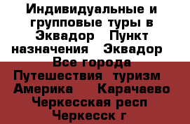 Индивидуальные и групповые туры в Эквадор › Пункт назначения ­ Эквадор - Все города Путешествия, туризм » Америка   . Карачаево-Черкесская респ.,Черкесск г.